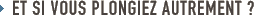 Et si vous plongiez autrement ?